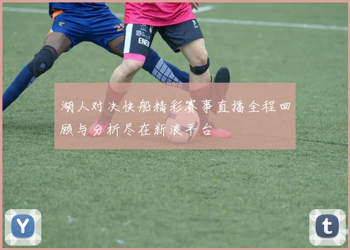 湖人对决快船精彩赛事直播全程回顾与分析尽在新浪平台