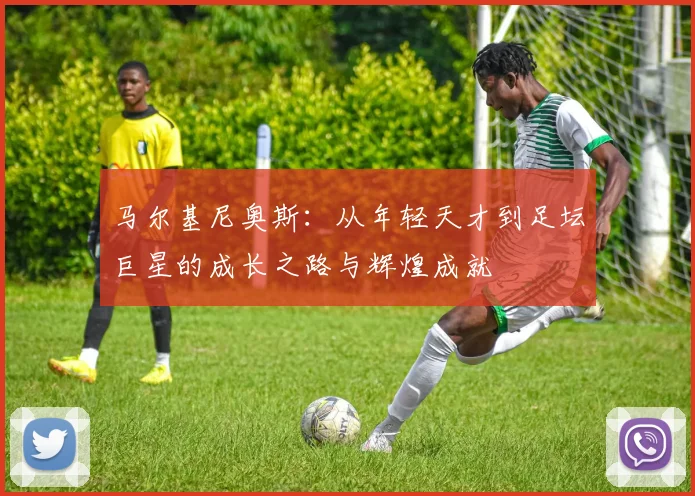 马尔基尼奥斯：从年轻天才到足坛巨星的成长之路与辉煌成就