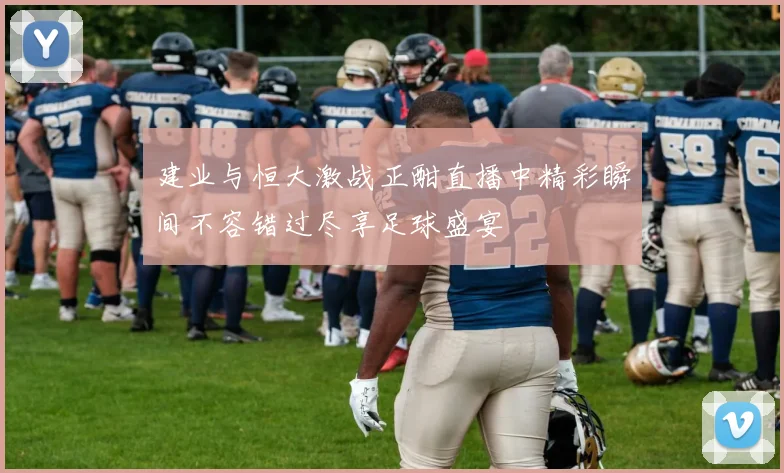 建业与恒大激战正酣直播中精彩瞬间不容错过尽享足球盛宴