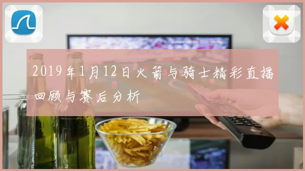 2019年1月12日火箭与骑士精彩直播回顾与赛后分析