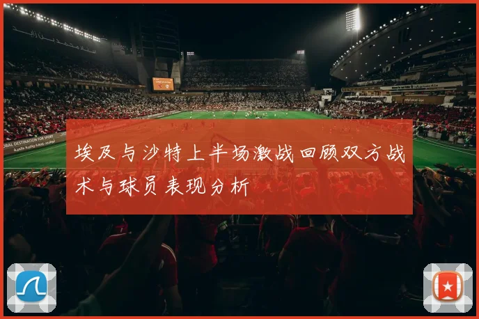 埃及与沙特上半场激战回顾双方战术与球员表现分析