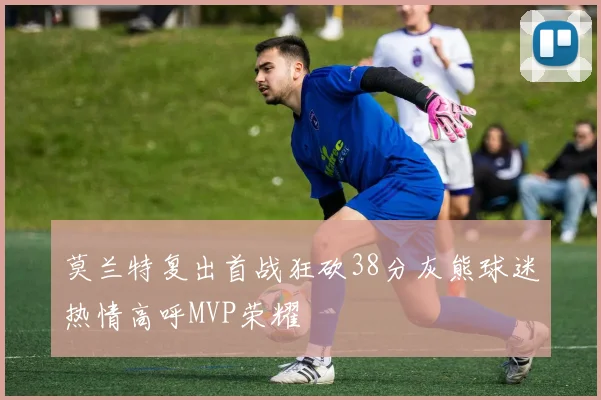 莫兰特复出首战狂砍38分灰熊球迷热情高呼MVP荣耀