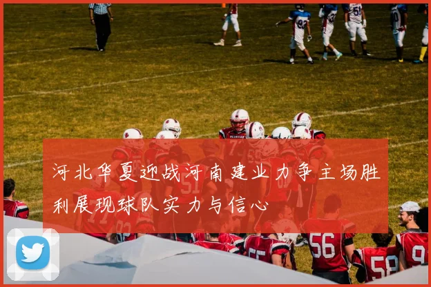 河北华夏迎战河南建业力争主场胜利展现球队实力与信心