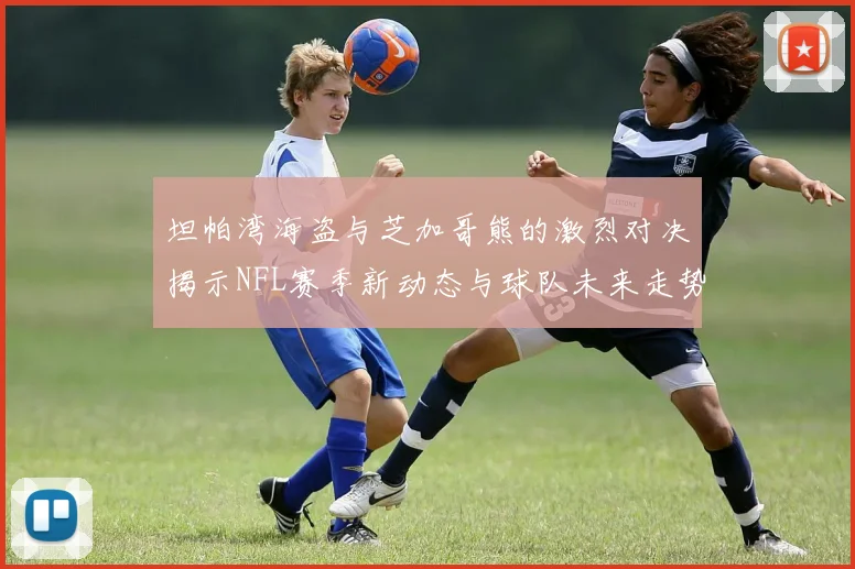 坦帕湾海盗与芝加哥熊的激烈对决揭示NFL赛季新动态与球队未来走势