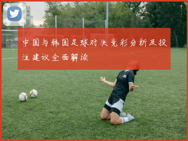 中国与韩国足球对决竞彩分析及投注建议全面解读