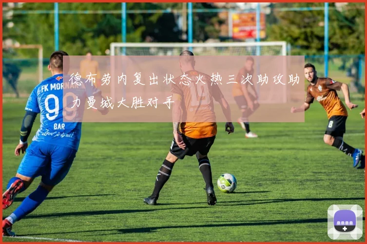德布劳内复出状态火热三次助攻助力曼城大胜对手