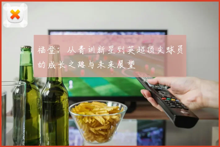 福登：从青训新星到英超顶尖球员的成长之路与未来展望