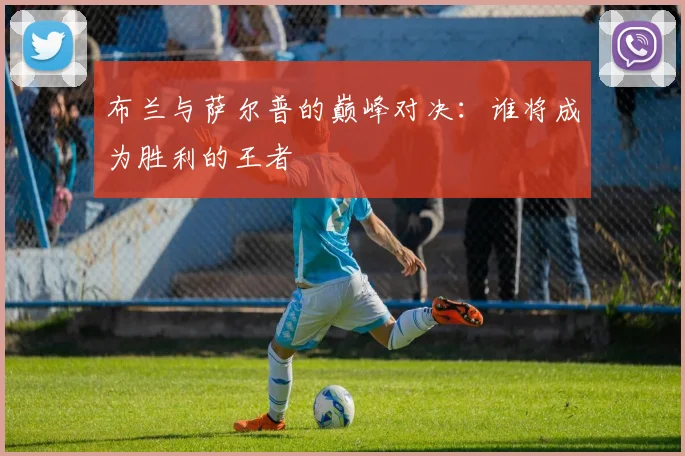 布兰与萨尔普的巅峰对决：谁将成为胜利的王者