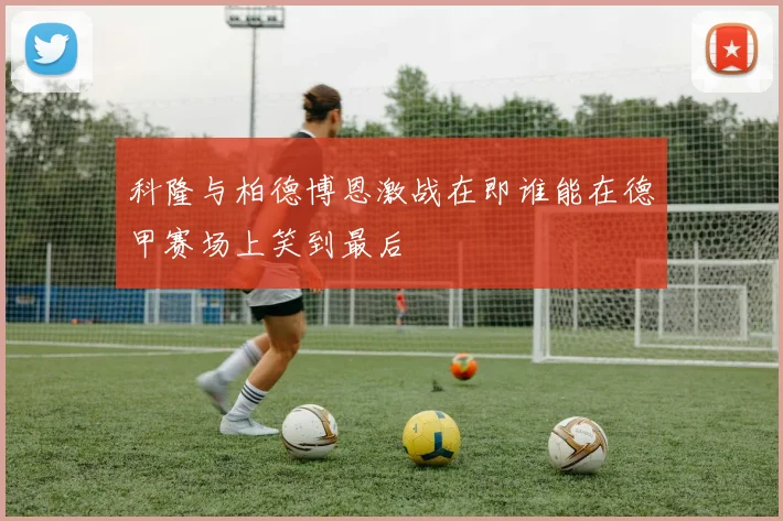 科隆与柏德博恩激战在即谁能在德甲赛场上笑到最后