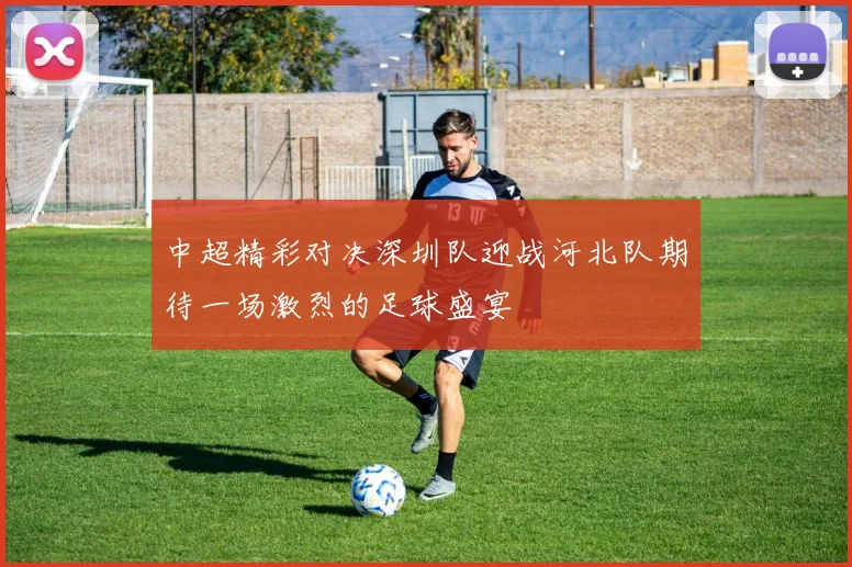 中超精彩对决深圳队迎战河北队期待一场激烈的足球盛宴
