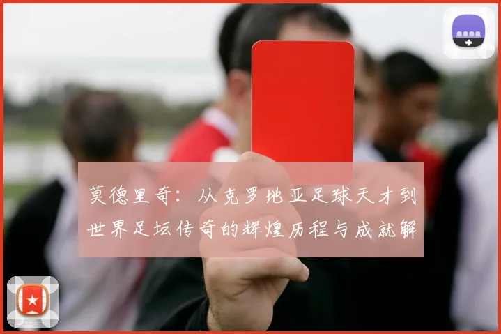 莫德里奇：从克罗地亚足球天才到世界足坛传奇的辉煌历程与成就解析