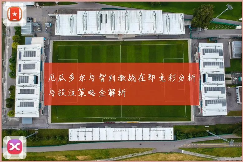 厄瓜多尔与智利激战在即竞彩分析与投注策略全解析