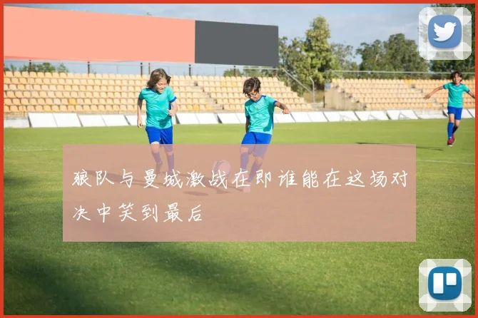 狼队与曼城激战在即谁能在这场对决中笑到最后