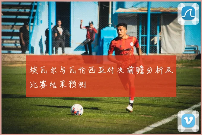 埃瓦尔与瓦伦西亚对决前瞻分析及比赛结果预测