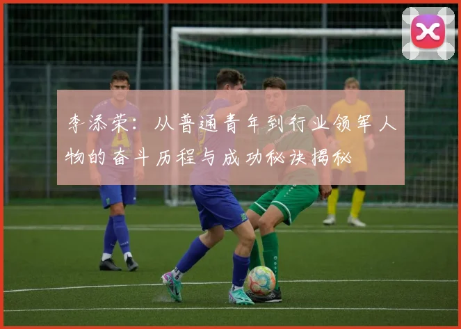 李添荣：从普通青年到行业领军人物的奋斗历程与成功秘诀揭秘