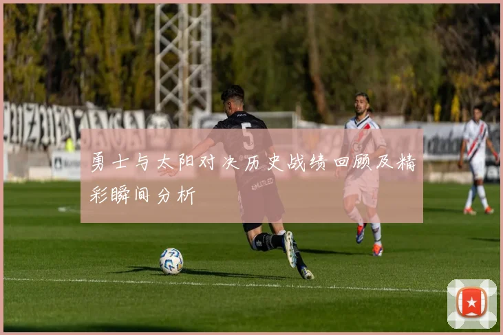 勇士与太阳对决历史战绩回顾及精彩瞬间分析