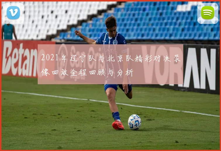 2021年辽宁队与北京队精彩对决录像回放全程回顾与分析