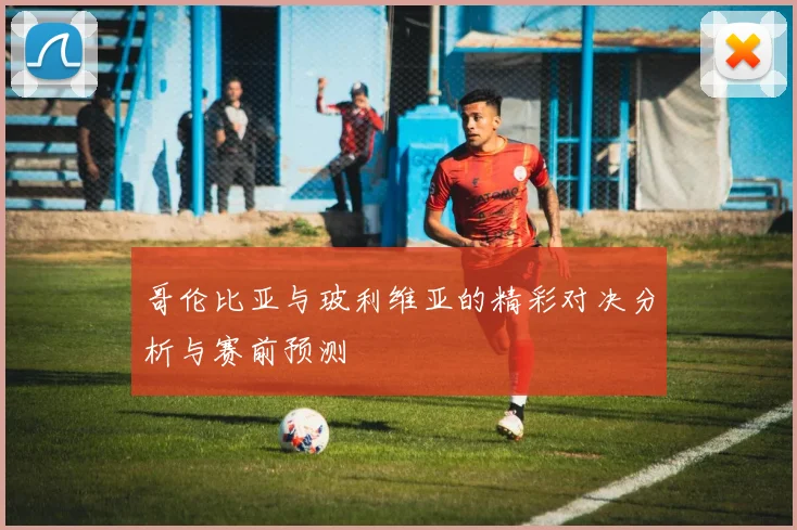 哥伦比亚与玻利维亚的精彩对决分析与赛前预测